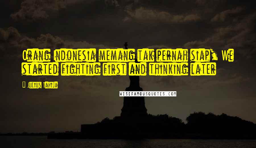 Julius Tahija Quotes: Orang Indonesia memang tak pernah siap, We started fighting first and thinking later