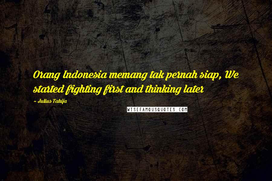 Julius Tahija Quotes: Orang Indonesia memang tak pernah siap, We started fighting first and thinking later