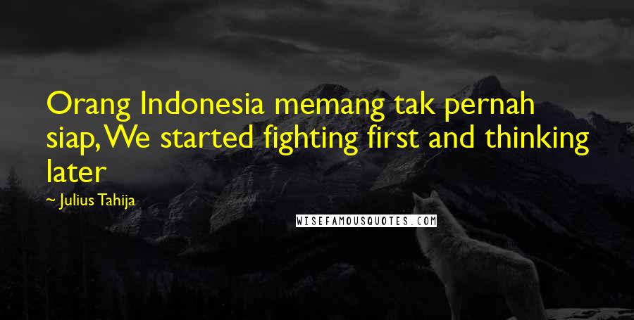 Julius Tahija Quotes: Orang Indonesia memang tak pernah siap, We started fighting first and thinking later