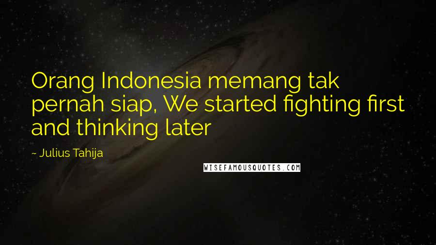 Julius Tahija Quotes: Orang Indonesia memang tak pernah siap, We started fighting first and thinking later
