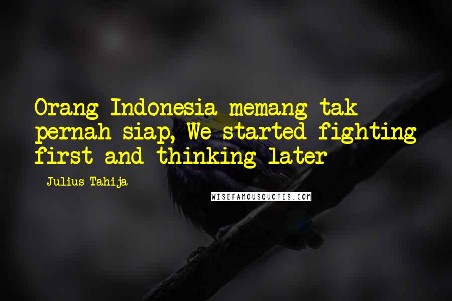 Julius Tahija Quotes: Orang Indonesia memang tak pernah siap, We started fighting first and thinking later