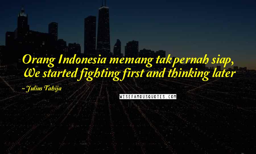 Julius Tahija Quotes: Orang Indonesia memang tak pernah siap, We started fighting first and thinking later
