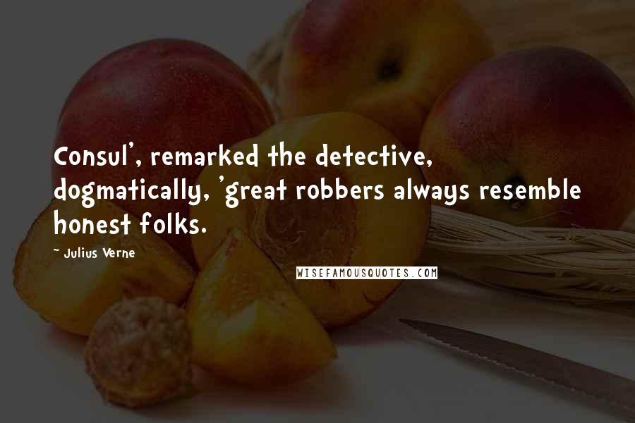 Julius Verne Quotes: Consul', remarked the detective, dogmatically, 'great robbers always resemble honest folks.