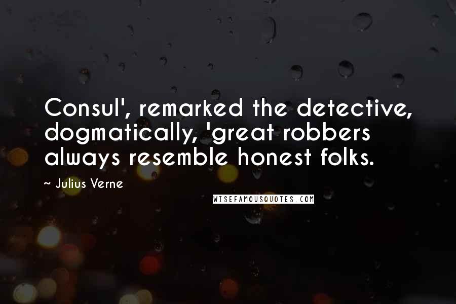 Julius Verne Quotes: Consul', remarked the detective, dogmatically, 'great robbers always resemble honest folks.