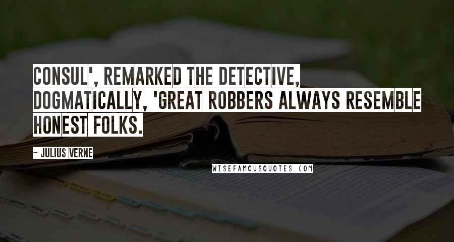 Julius Verne Quotes: Consul', remarked the detective, dogmatically, 'great robbers always resemble honest folks.