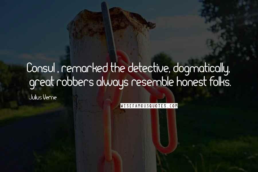 Julius Verne Quotes: Consul', remarked the detective, dogmatically, 'great robbers always resemble honest folks.