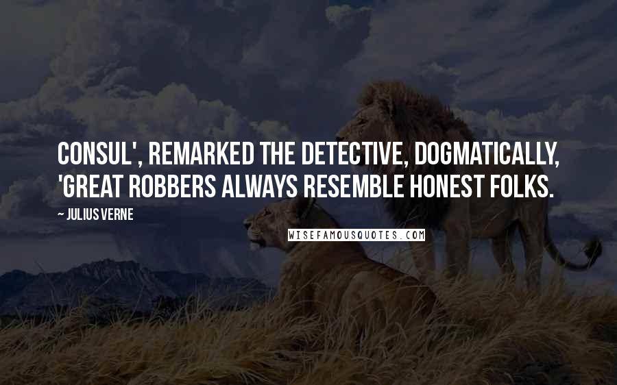 Julius Verne Quotes: Consul', remarked the detective, dogmatically, 'great robbers always resemble honest folks.