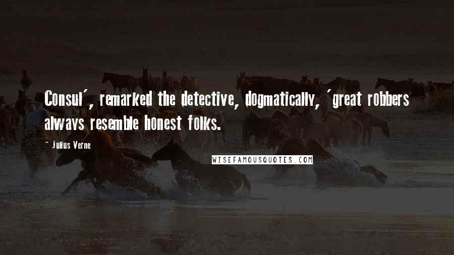 Julius Verne Quotes: Consul', remarked the detective, dogmatically, 'great robbers always resemble honest folks.