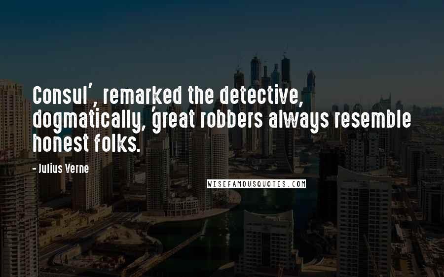 Julius Verne Quotes: Consul', remarked the detective, dogmatically, 'great robbers always resemble honest folks.