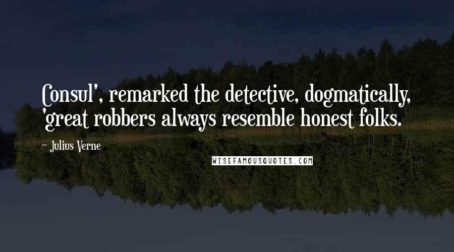 Julius Verne Quotes: Consul', remarked the detective, dogmatically, 'great robbers always resemble honest folks.