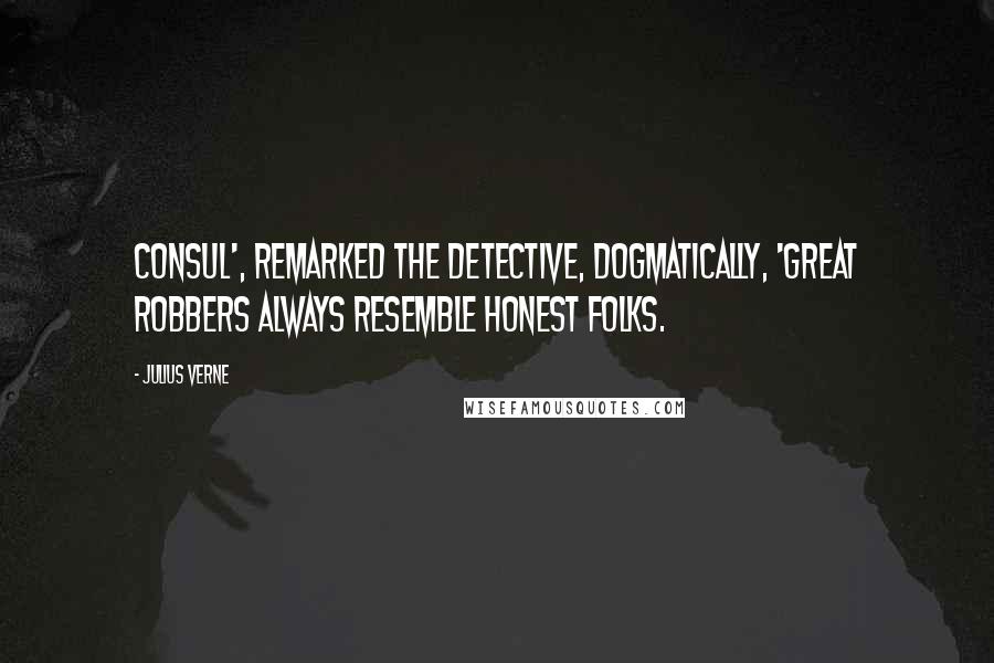 Julius Verne Quotes: Consul', remarked the detective, dogmatically, 'great robbers always resemble honest folks.