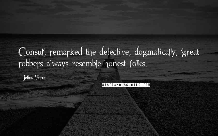 Julius Verne Quotes: Consul', remarked the detective, dogmatically, 'great robbers always resemble honest folks.