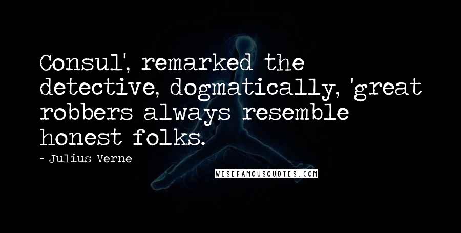 Julius Verne Quotes: Consul', remarked the detective, dogmatically, 'great robbers always resemble honest folks.