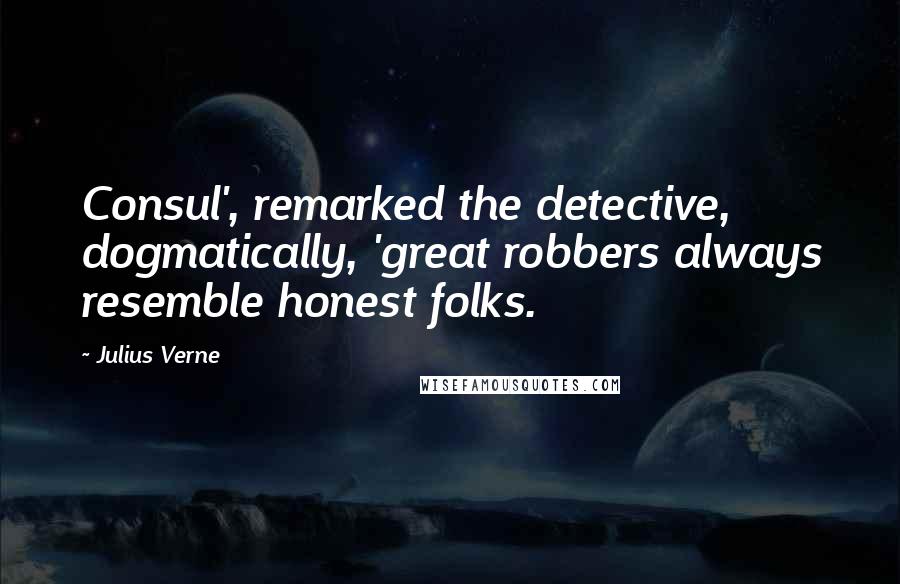 Julius Verne Quotes: Consul', remarked the detective, dogmatically, 'great robbers always resemble honest folks.