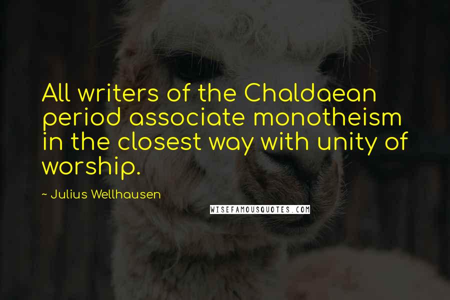 Julius Wellhausen Quotes: All writers of the Chaldaean period associate monotheism in the closest way with unity of worship.