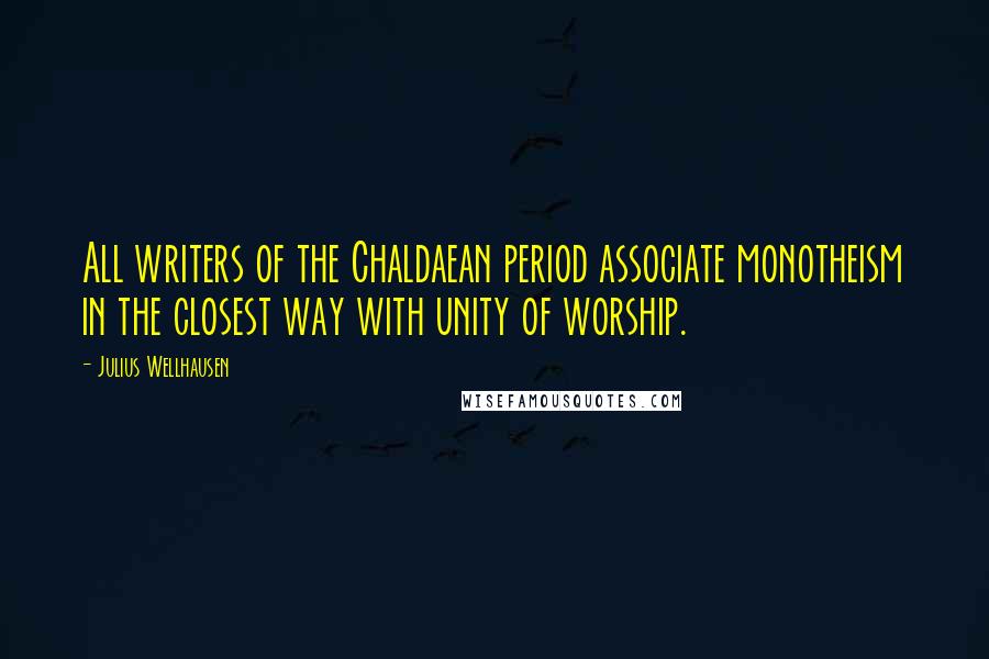 Julius Wellhausen Quotes: All writers of the Chaldaean period associate monotheism in the closest way with unity of worship.