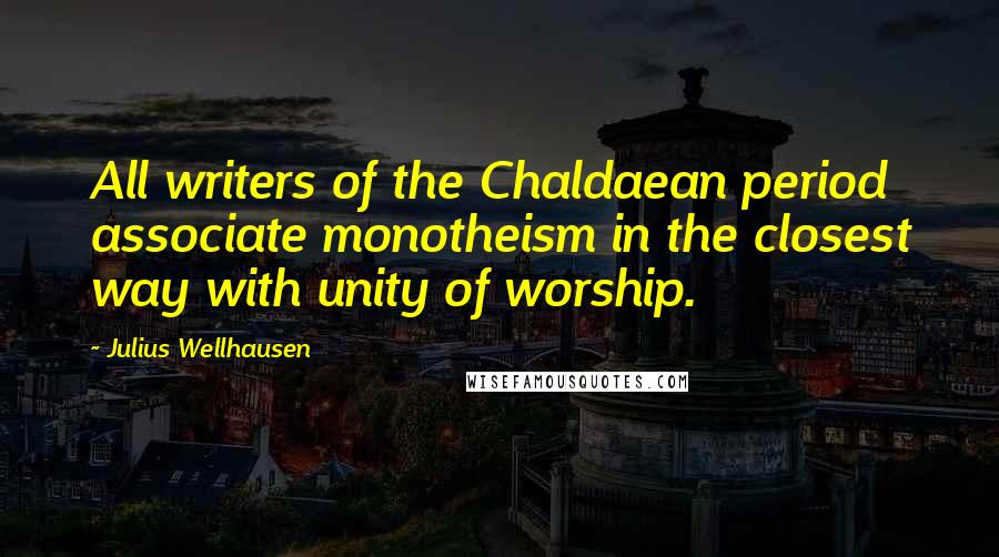 Julius Wellhausen Quotes: All writers of the Chaldaean period associate monotheism in the closest way with unity of worship.