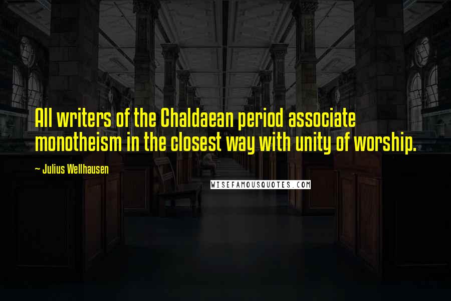 Julius Wellhausen Quotes: All writers of the Chaldaean period associate monotheism in the closest way with unity of worship.