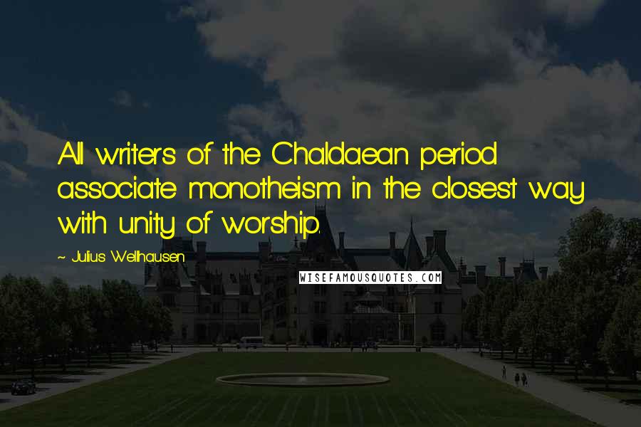 Julius Wellhausen Quotes: All writers of the Chaldaean period associate monotheism in the closest way with unity of worship.