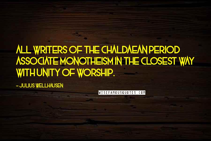 Julius Wellhausen Quotes: All writers of the Chaldaean period associate monotheism in the closest way with unity of worship.