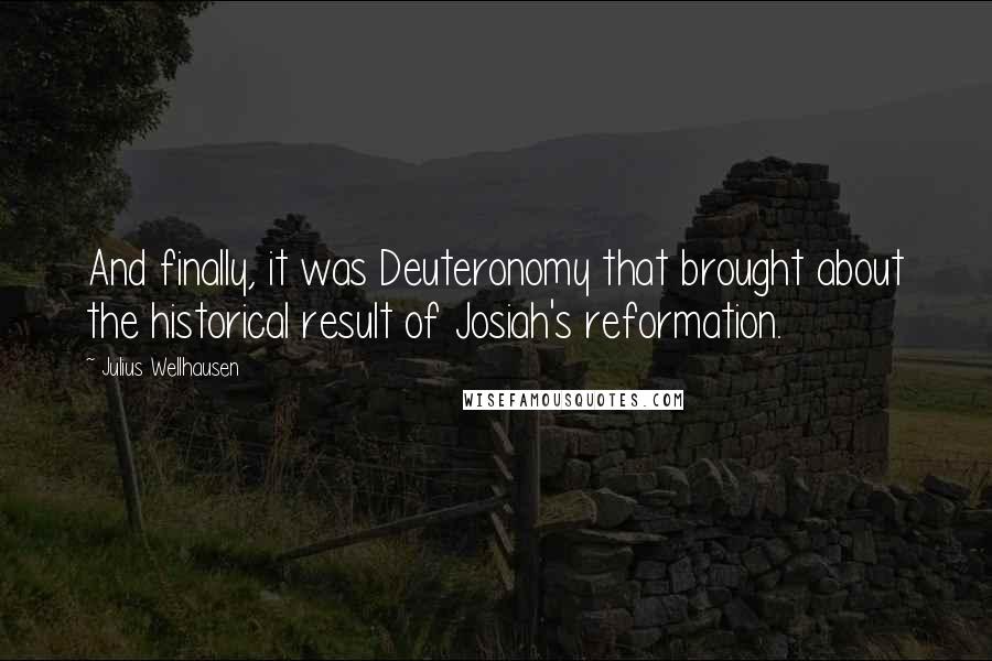 Julius Wellhausen Quotes: And finally, it was Deuteronomy that brought about the historical result of Josiah's reformation.