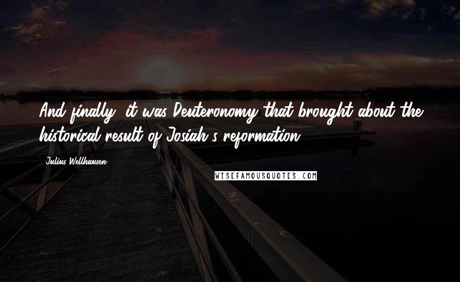 Julius Wellhausen Quotes: And finally, it was Deuteronomy that brought about the historical result of Josiah's reformation.