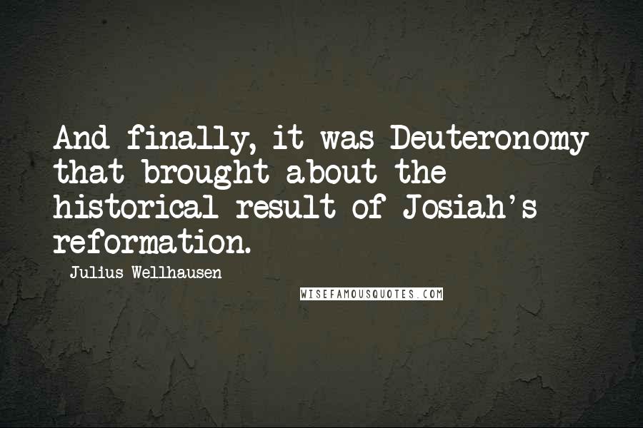 Julius Wellhausen Quotes: And finally, it was Deuteronomy that brought about the historical result of Josiah's reformation.