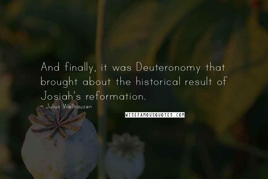 Julius Wellhausen Quotes: And finally, it was Deuteronomy that brought about the historical result of Josiah's reformation.