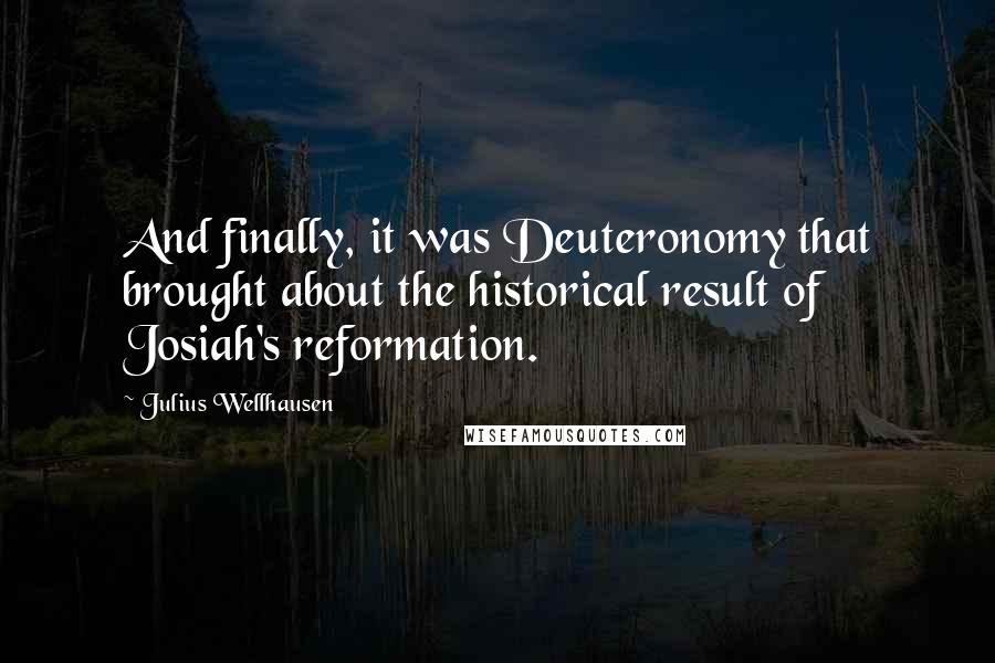 Julius Wellhausen Quotes: And finally, it was Deuteronomy that brought about the historical result of Josiah's reformation.