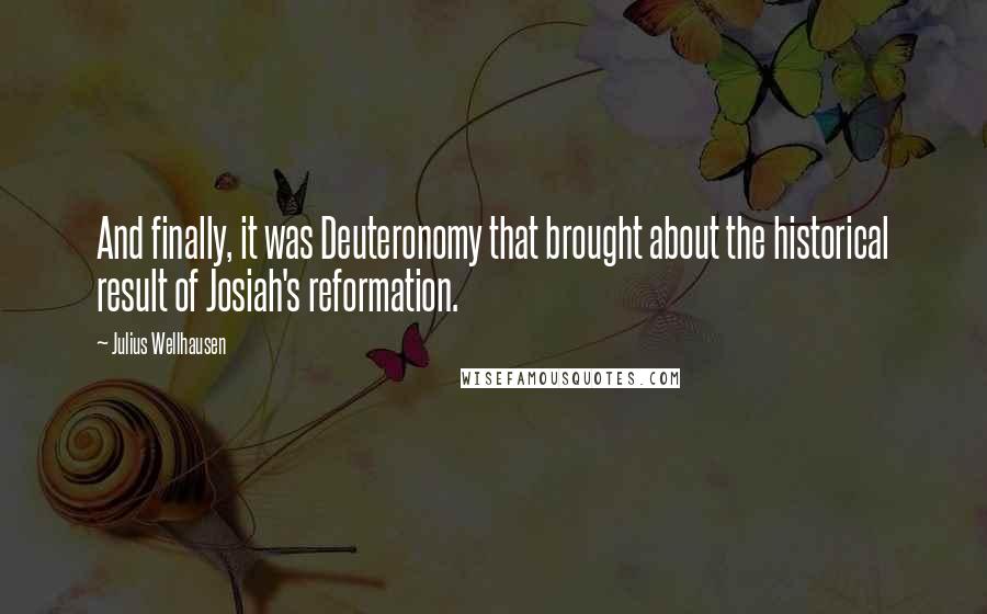 Julius Wellhausen Quotes: And finally, it was Deuteronomy that brought about the historical result of Josiah's reformation.