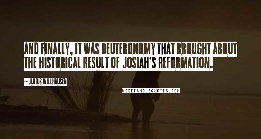 Julius Wellhausen Quotes: And finally, it was Deuteronomy that brought about the historical result of Josiah's reformation.