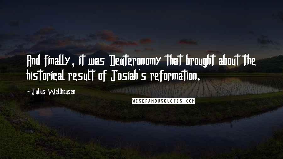 Julius Wellhausen Quotes: And finally, it was Deuteronomy that brought about the historical result of Josiah's reformation.