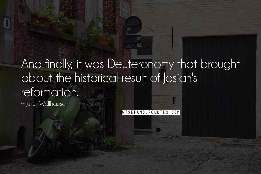 Julius Wellhausen Quotes: And finally, it was Deuteronomy that brought about the historical result of Josiah's reformation.