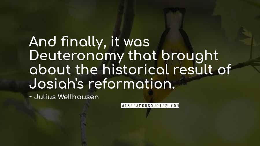 Julius Wellhausen Quotes: And finally, it was Deuteronomy that brought about the historical result of Josiah's reformation.