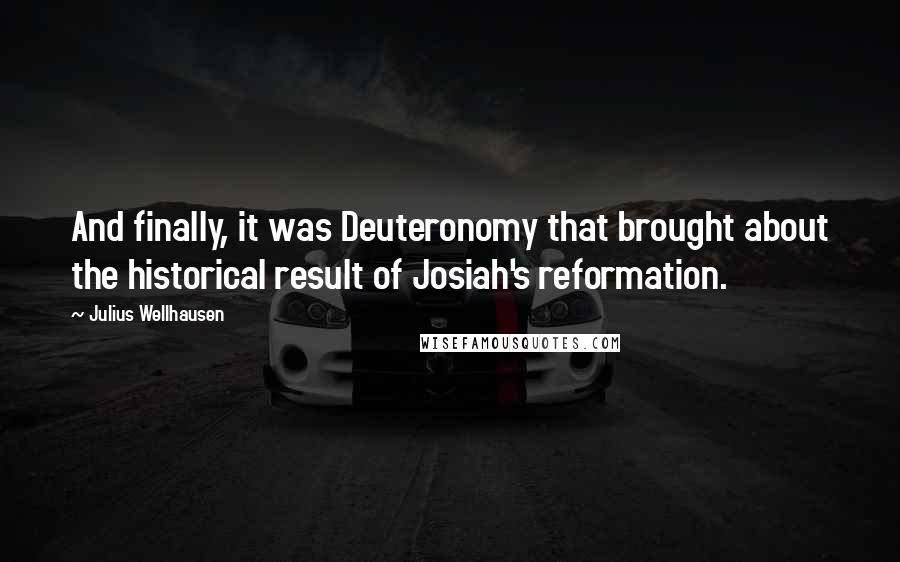 Julius Wellhausen Quotes: And finally, it was Deuteronomy that brought about the historical result of Josiah's reformation.