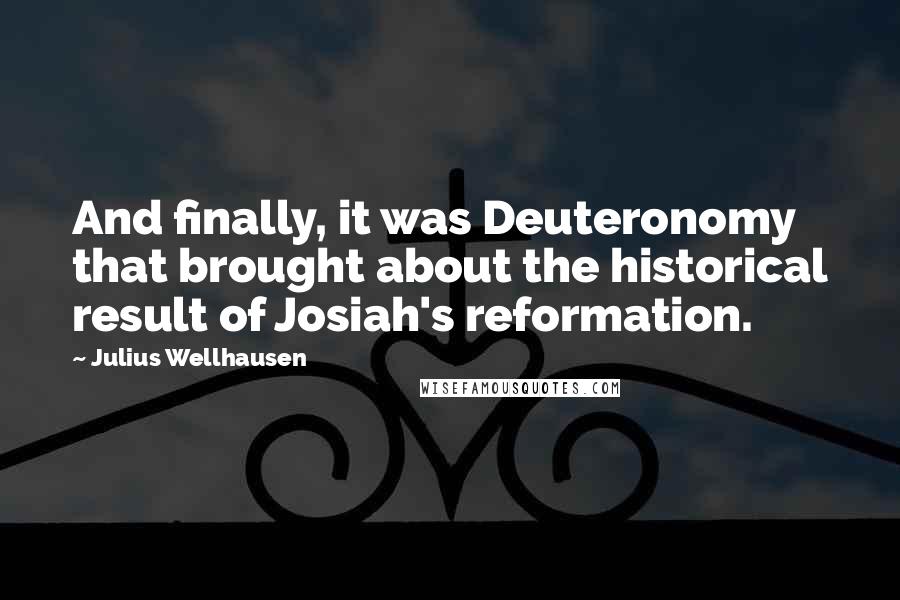 Julius Wellhausen Quotes: And finally, it was Deuteronomy that brought about the historical result of Josiah's reformation.