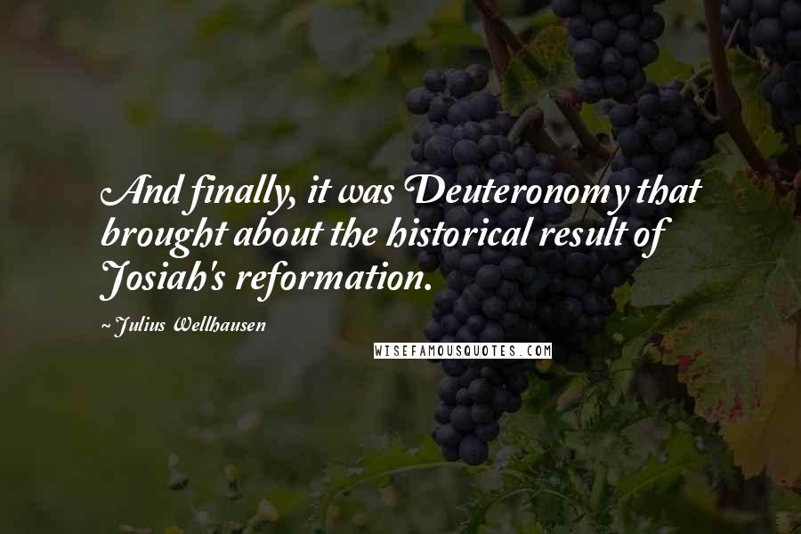 Julius Wellhausen Quotes: And finally, it was Deuteronomy that brought about the historical result of Josiah's reformation.