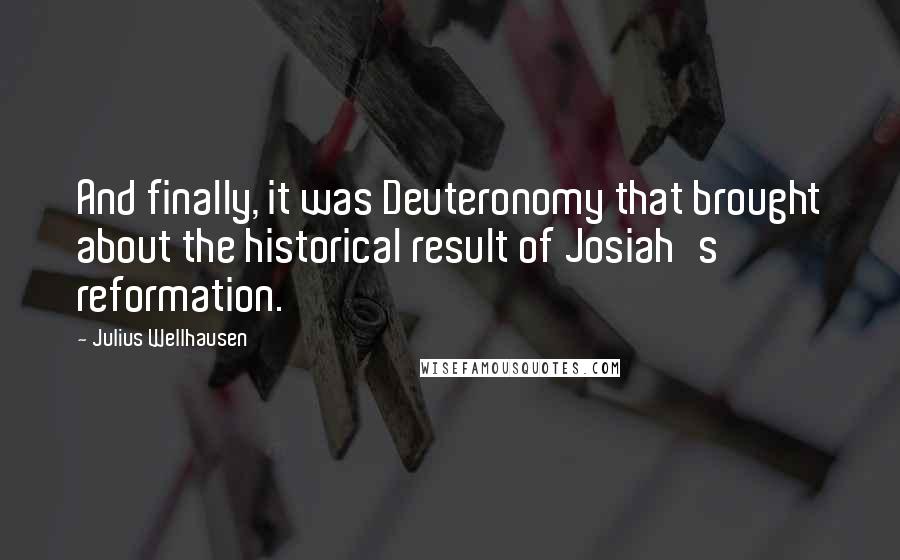 Julius Wellhausen Quotes: And finally, it was Deuteronomy that brought about the historical result of Josiah's reformation.