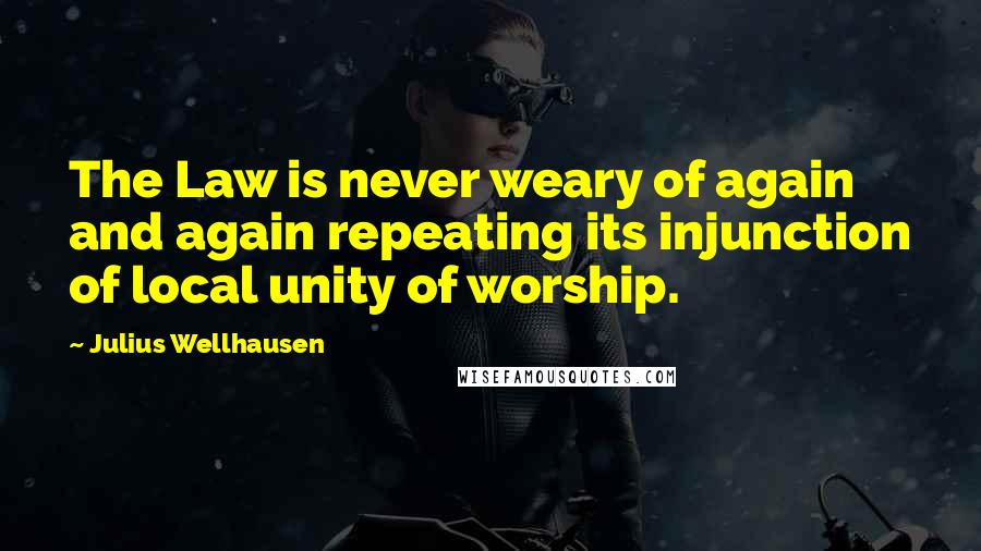 Julius Wellhausen Quotes: The Law is never weary of again and again repeating its injunction of local unity of worship.