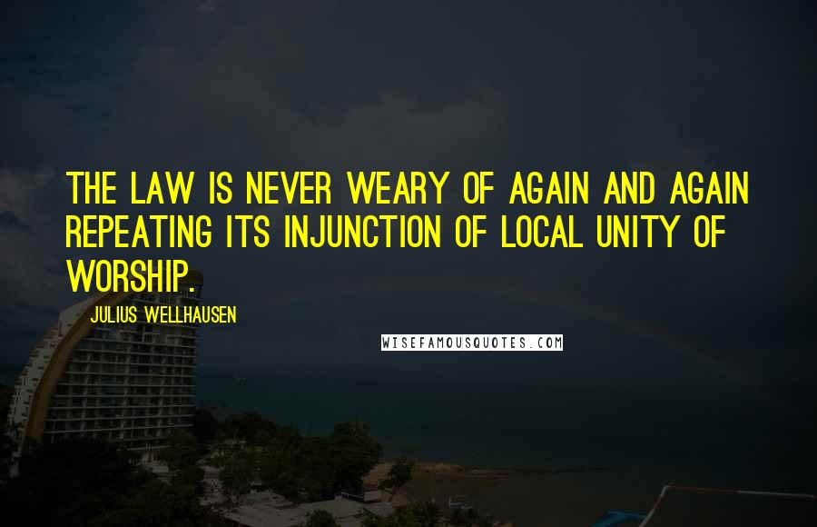 Julius Wellhausen Quotes: The Law is never weary of again and again repeating its injunction of local unity of worship.