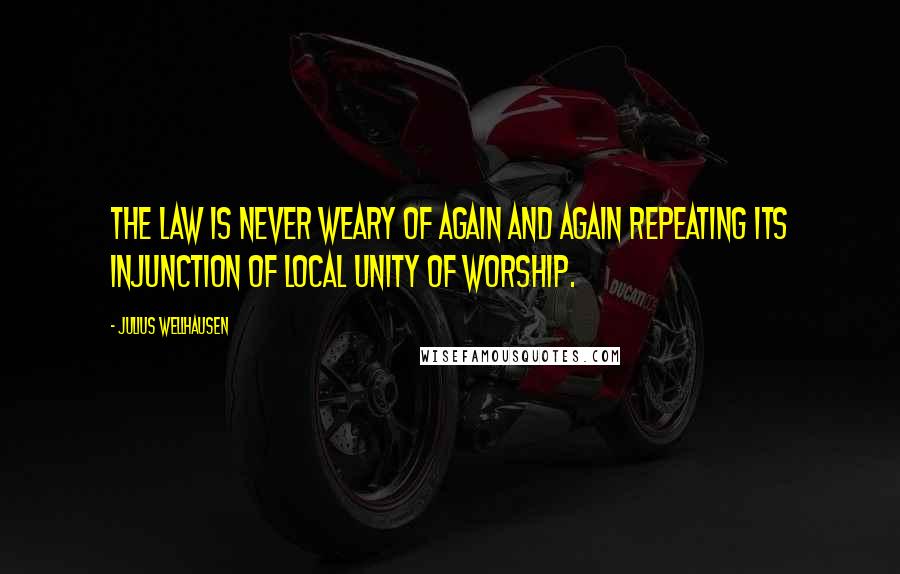 Julius Wellhausen Quotes: The Law is never weary of again and again repeating its injunction of local unity of worship.