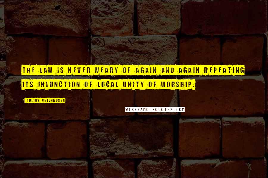 Julius Wellhausen Quotes: The Law is never weary of again and again repeating its injunction of local unity of worship.