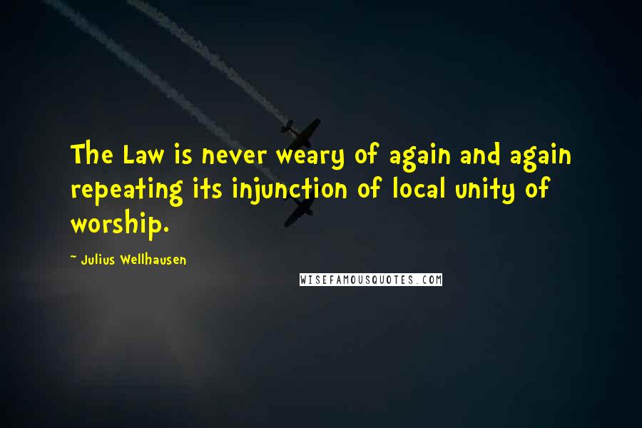 Julius Wellhausen Quotes: The Law is never weary of again and again repeating its injunction of local unity of worship.