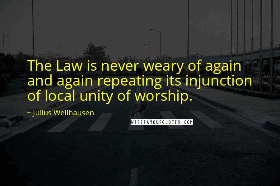 Julius Wellhausen Quotes: The Law is never weary of again and again repeating its injunction of local unity of worship.