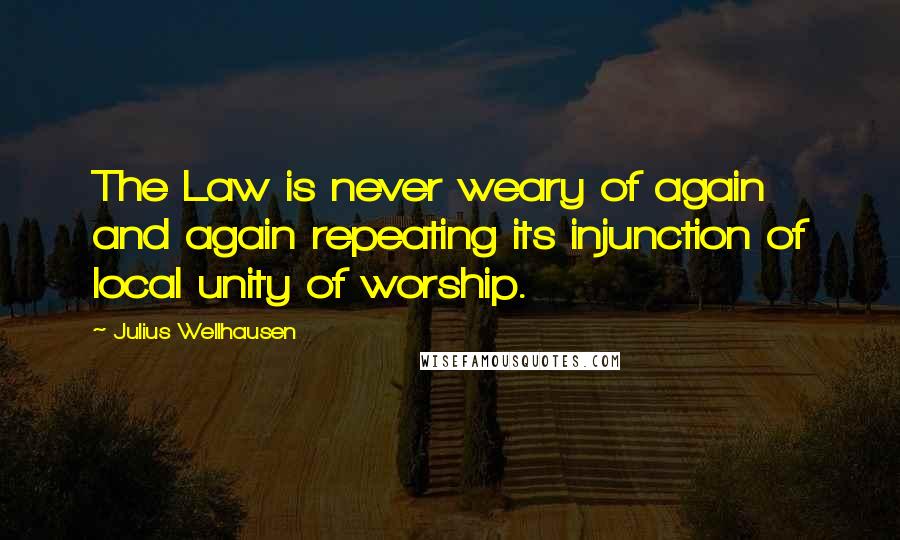 Julius Wellhausen Quotes: The Law is never weary of again and again repeating its injunction of local unity of worship.