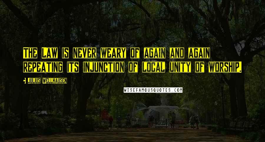 Julius Wellhausen Quotes: The Law is never weary of again and again repeating its injunction of local unity of worship.