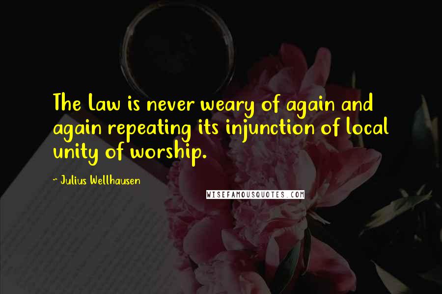 Julius Wellhausen Quotes: The Law is never weary of again and again repeating its injunction of local unity of worship.