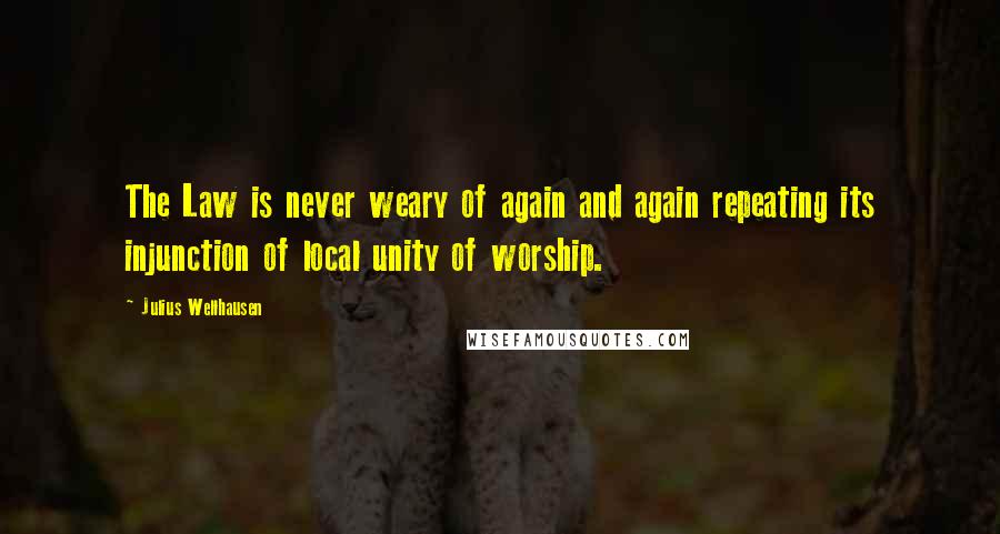 Julius Wellhausen Quotes: The Law is never weary of again and again repeating its injunction of local unity of worship.