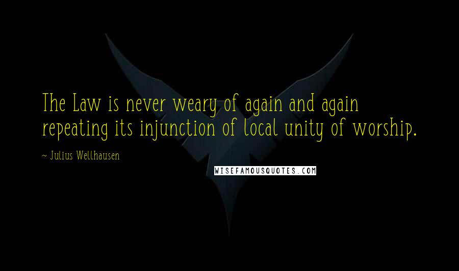 Julius Wellhausen Quotes: The Law is never weary of again and again repeating its injunction of local unity of worship.