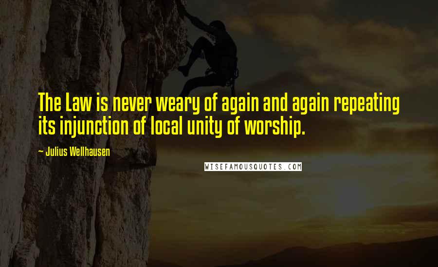 Julius Wellhausen Quotes: The Law is never weary of again and again repeating its injunction of local unity of worship.